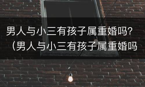 男人与小三有孩子属重婚吗？（男人与小三有孩子属重婚吗知乎）