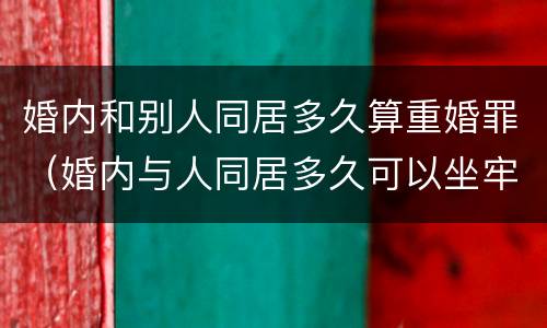 婚内和别人同居多久算重婚罪（婚内与人同居多久可以坐牢?）