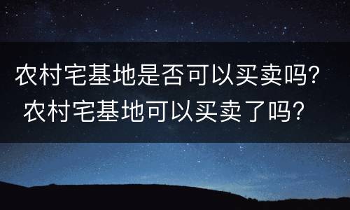 农村宅基地是否可以买卖吗？ 农村宅基地可以买卖了吗?