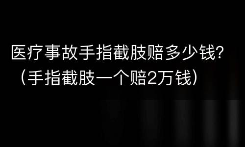 医疗事故手指截肢赔多少钱？（手指截肢一个赔2万钱）