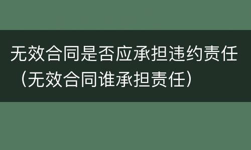 无效合同是否应承担违约责任（无效合同谁承担责任）