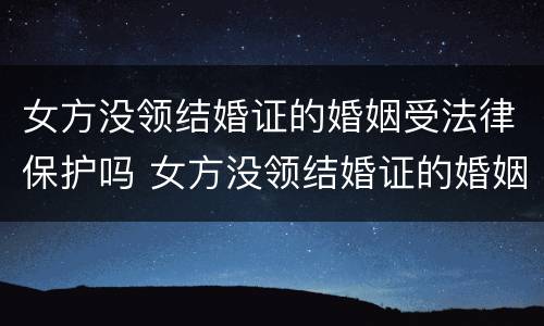 女方没领结婚证的婚姻受法律保护吗 女方没领结婚证的婚姻受法律保护吗知乎