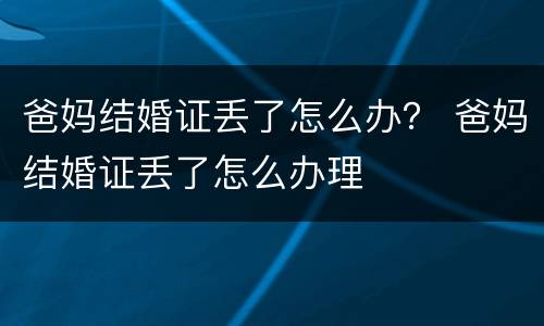 爸妈结婚证丢了怎么办？ 爸妈结婚证丢了怎么办理