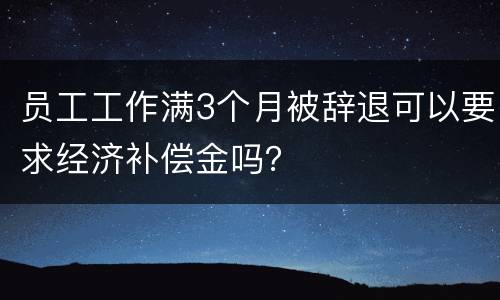 员工工作满3个月被辞退可以要求经济补偿金吗？