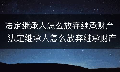 法定继承人怎么放弃继承财产 法定继承人怎么放弃继承财产权