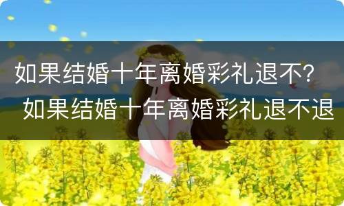 如果结婚十年离婚彩礼退不？ 如果结婚十年离婚彩礼退不退