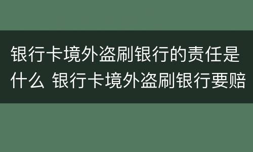 银行卡境外盗刷银行的责任是什么 银行卡境外盗刷银行要赔吗