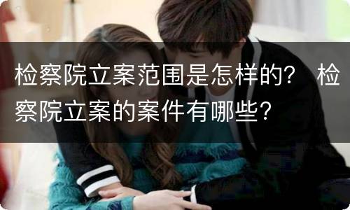 检察院立案范围是怎样的？ 检察院立案的案件有哪些?