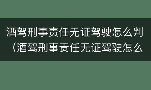 酒驾刑事责任无证驾驶怎么判（酒驾刑事责任无证驾驶怎么判决）