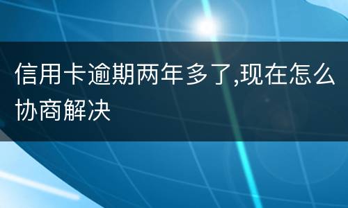 信用卡逾期两年多了,现在怎么协商解决