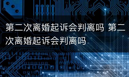 第二次离婚起诉会判离吗 第二次离婚起诉会判离吗