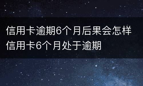 信用卡逾期6个月后果会怎样 信用卡6个月处于逾期