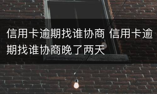 信用卡逾期找谁协商 信用卡逾期找谁协商晚了两天