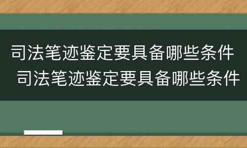 司法笔迹鉴定要具备哪些条件 司法笔迹鉴定要具备哪些条件和要求