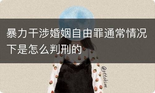 暴力干涉婚姻自由罪通常情况下是怎么判刑的