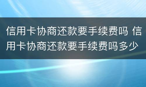 信用卡协商还款要手续费吗 信用卡协商还款要手续费吗多少