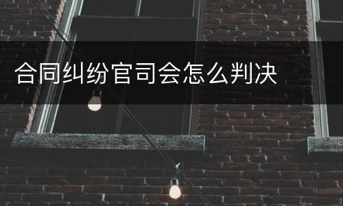 合同纠纷官司会怎么判决
