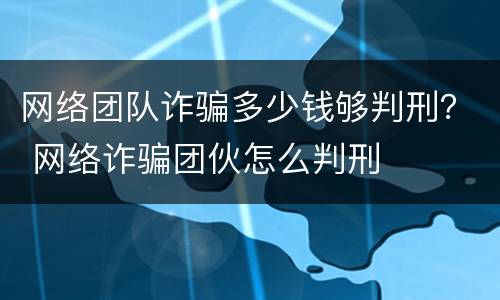 网络团队诈骗多少钱够判刑？ 网络诈骗团伙怎么判刑