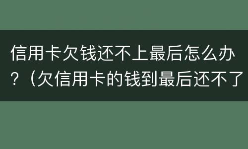 信用卡欠钱还不上最后怎么办?（欠信用卡的钱到最后还不了什么结果）