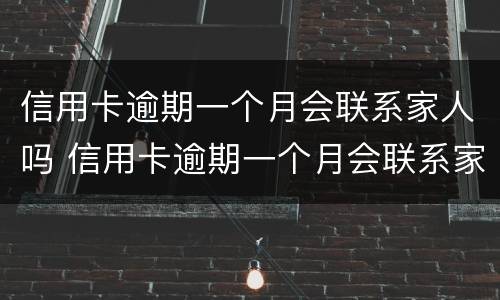 信用卡逾期一个月会联系家人吗 信用卡逾期一个月会联系家人吗