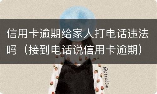 信用卡逾期给家人打电话违法吗（接到电话说信用卡逾期）