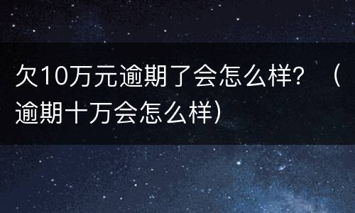 欠10万元逾期了会怎么样？（逾期十万会怎么样）