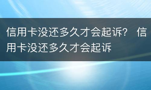 信用卡没还多久才会起诉？ 信用卡没还多久才会起诉