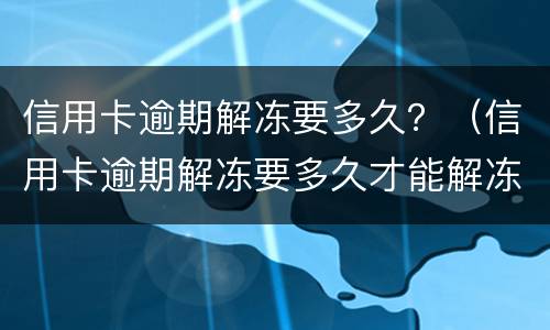 信用卡逾期解冻要多久？（信用卡逾期解冻要多久才能解冻）
