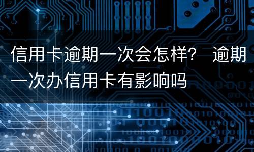 信用卡逾期一次会怎样？ 逾期一次办信用卡有影响吗