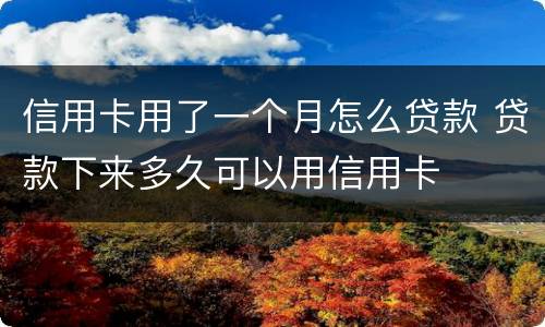 信用卡用了一个月怎么贷款 贷款下来多久可以用信用卡