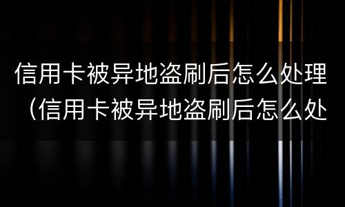 信用卡被异地盗刷后怎么处理（信用卡被异地盗刷后怎么处理好）