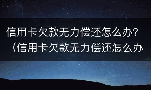 信用卡欠款无力偿还怎么办？（信用卡欠款无力偿还怎么办呢）