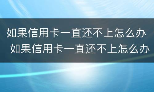 如果信用卡一直还不上怎么办 如果信用卡一直还不上怎么办呢