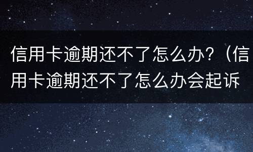 信用卡逾期还不了怎么办?（信用卡逾期还不了怎么办会起诉是诈骗吗）