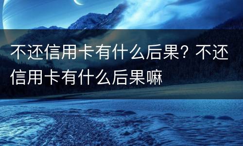 不还信用卡有什么后果? 不还信用卡有什么后果会坐牢吗