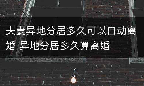 夫妻异地分居多久可以自动离婚 异地分居多久算离婚