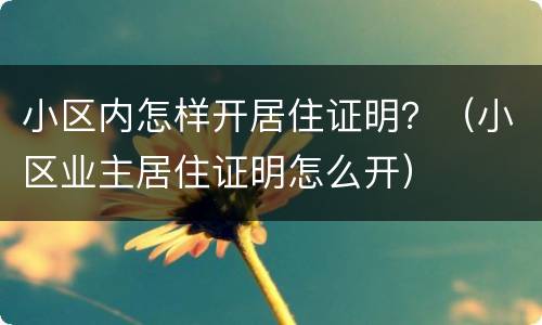 小区内怎样开居住证明？（小区业主居住证明怎么开）
