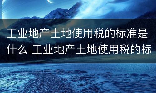 工业地产土地使用税的标准是什么 工业地产土地使用税的标准是什么呢
