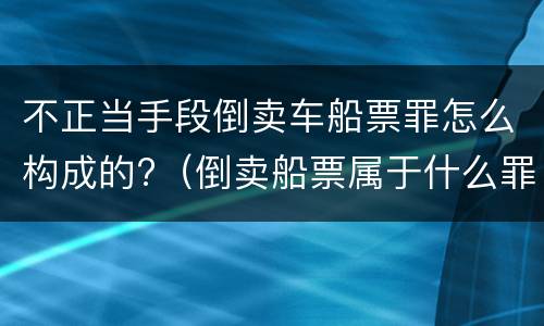不正当手段倒卖车船票罪怎么构成的?（倒卖船票属于什么罪）
