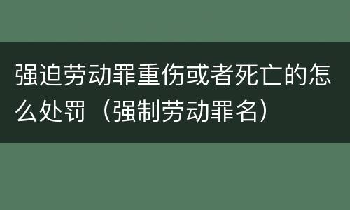 强迫劳动罪重伤或者死亡的怎么处罚（强制劳动罪名）