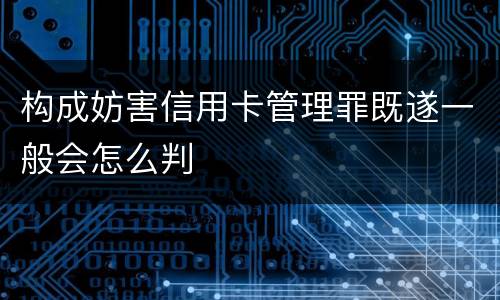 构成妨害信用卡管理罪既遂一般会怎么判