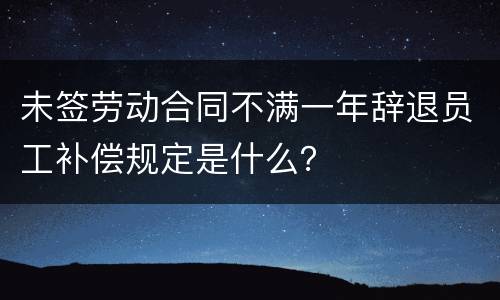 未签劳动合同不满一年辞退员工补偿规定是什么？