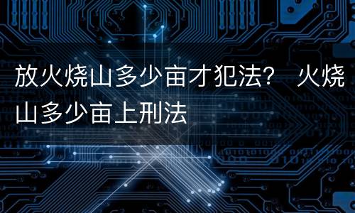 放火烧山多少亩才犯法？ 火烧山多少亩上刑法
