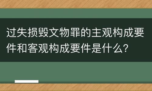 过失损毁文物罪的主观构成要件和客观构成要件是什么？