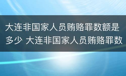 大连非国家人员贿赂罪数额是多少 大连非国家人员贿赂罪数额是多少