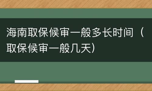 海南取保候审一般多长时间（取保候审一般几天）