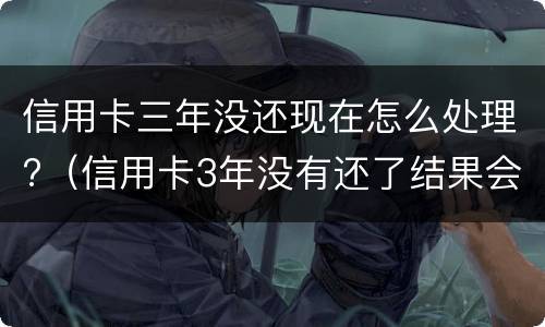 信用卡三年没还现在怎么处理?（信用卡3年没有还了结果会怎么样）