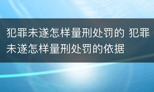 犯罪未遂怎样量刑处罚的 犯罪未遂怎样量刑处罚的依据