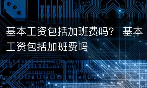 基本工资包括加班费吗？ 基本工资包括加班费吗