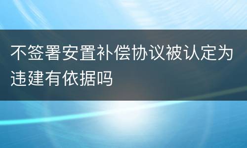不签署安置补偿协议被认定为违建有依据吗